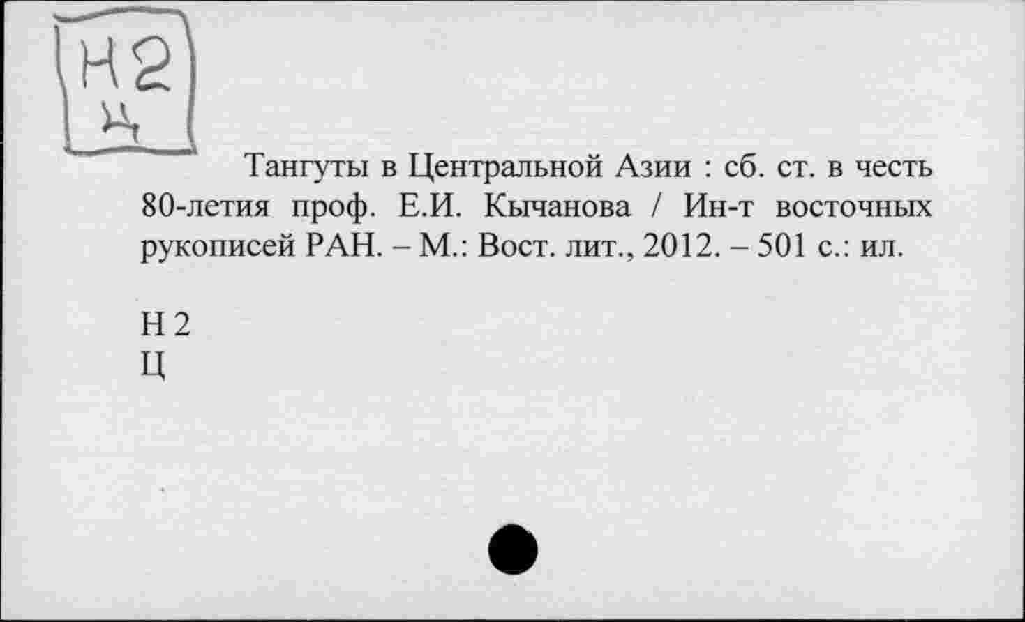 ﻿Тангуты в Центральной Азии : сб. ст. в честь 80-летия проф. Е.И. Кычанова / Ин-т восточных рукописей РАН. - М.: Вост, лит., 2012.-501 с.: ил.
Н2
Ц